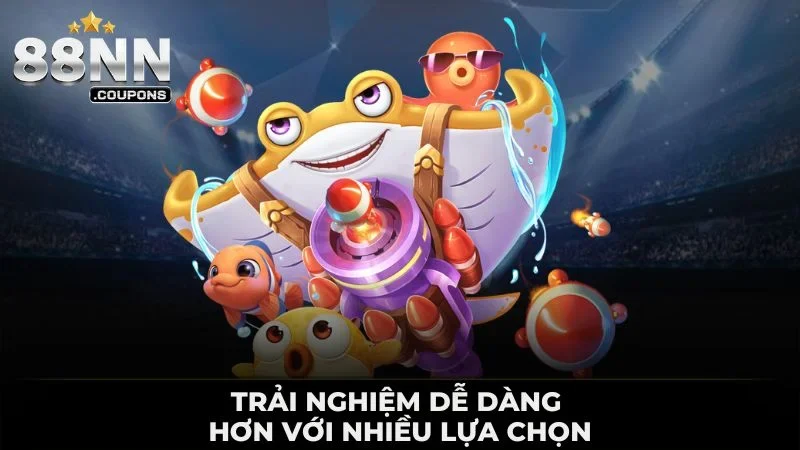 Trải nghiệm dễ dàng hơn với nhiều lựa chọn